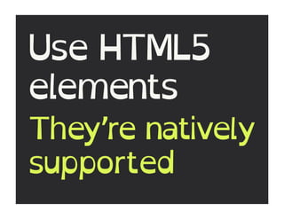 Use HTML5
elements
They’re natively
supported
 