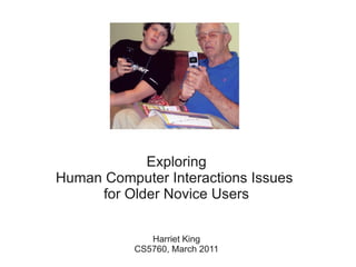 Exploring
Human Computer Interactions Issues
     for Older Novice Users


              Harriet King
           CS5760, March 2011
 
