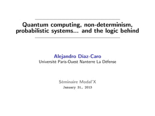Quantum computing, non-determinism,
probabilistic systems... and the logic behind



                Alejandro Díaz-Caro
        Université Paris-Ouest Nanterre La Défense



                  Séminaire Modal’X
                     January 31, 2013
 