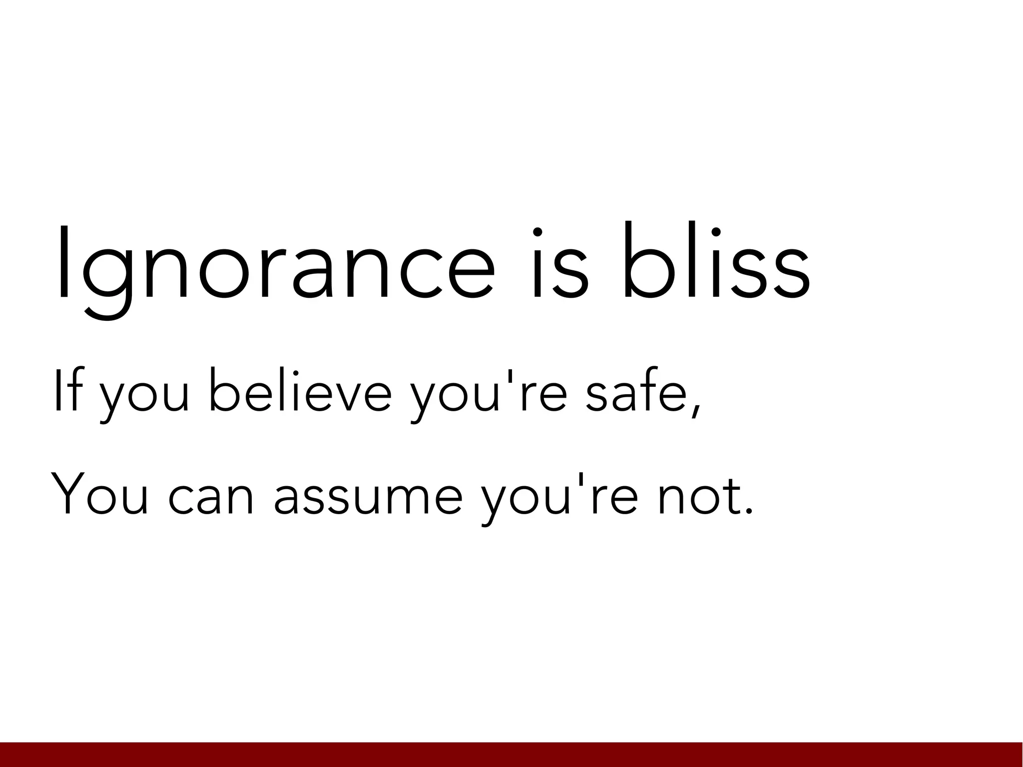 Ignorance is bliss
If you believe you're safe,
You can assume you're not.
 