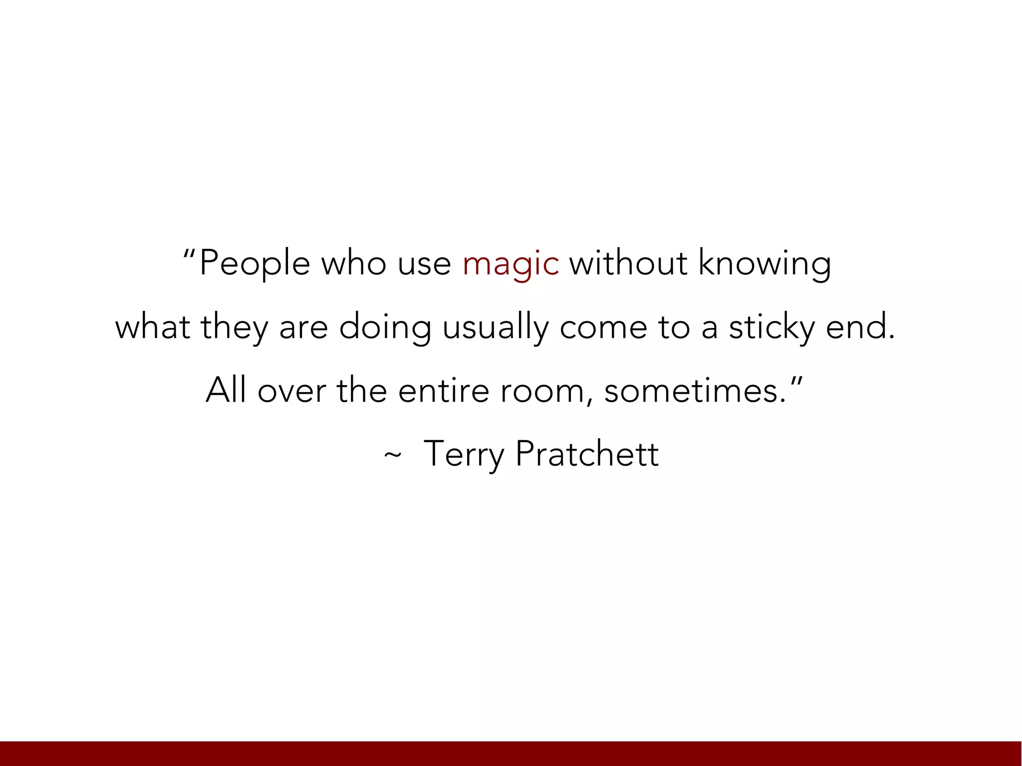 “People who use magic without knowing
what they are doing usually come to a sticky end.
     All over the entire room, sometimes.”
                ~ Terry Pratchett
 