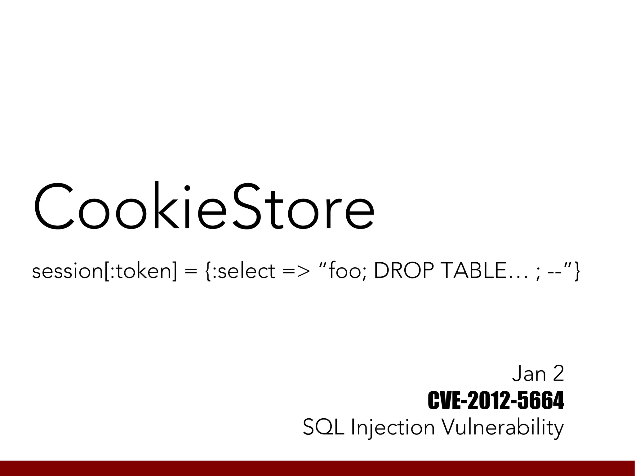 CookieStore
session[:token] = {:select => “foo; DROP TABLE… ; --”}



                                               Jan 2
                                      CVE-2012-5664
                          SQL Injection Vulnerability
 