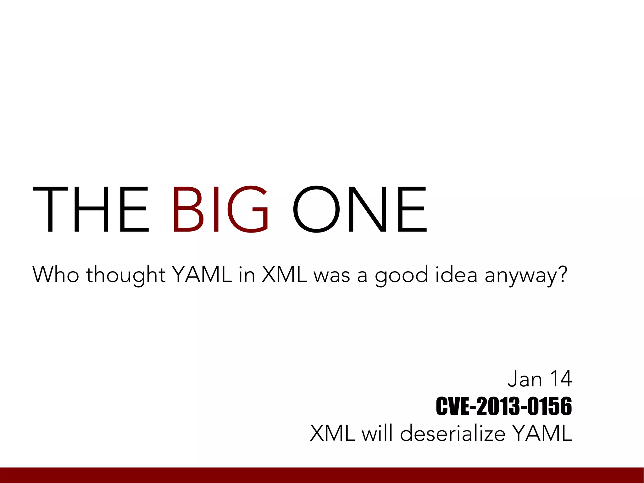 THE BIG ONE
Who thought YAML in XML was a good idea anyway?



                                            Jan 14
                                    CVE-2013-0156
                        XML will deserialize YAML
 