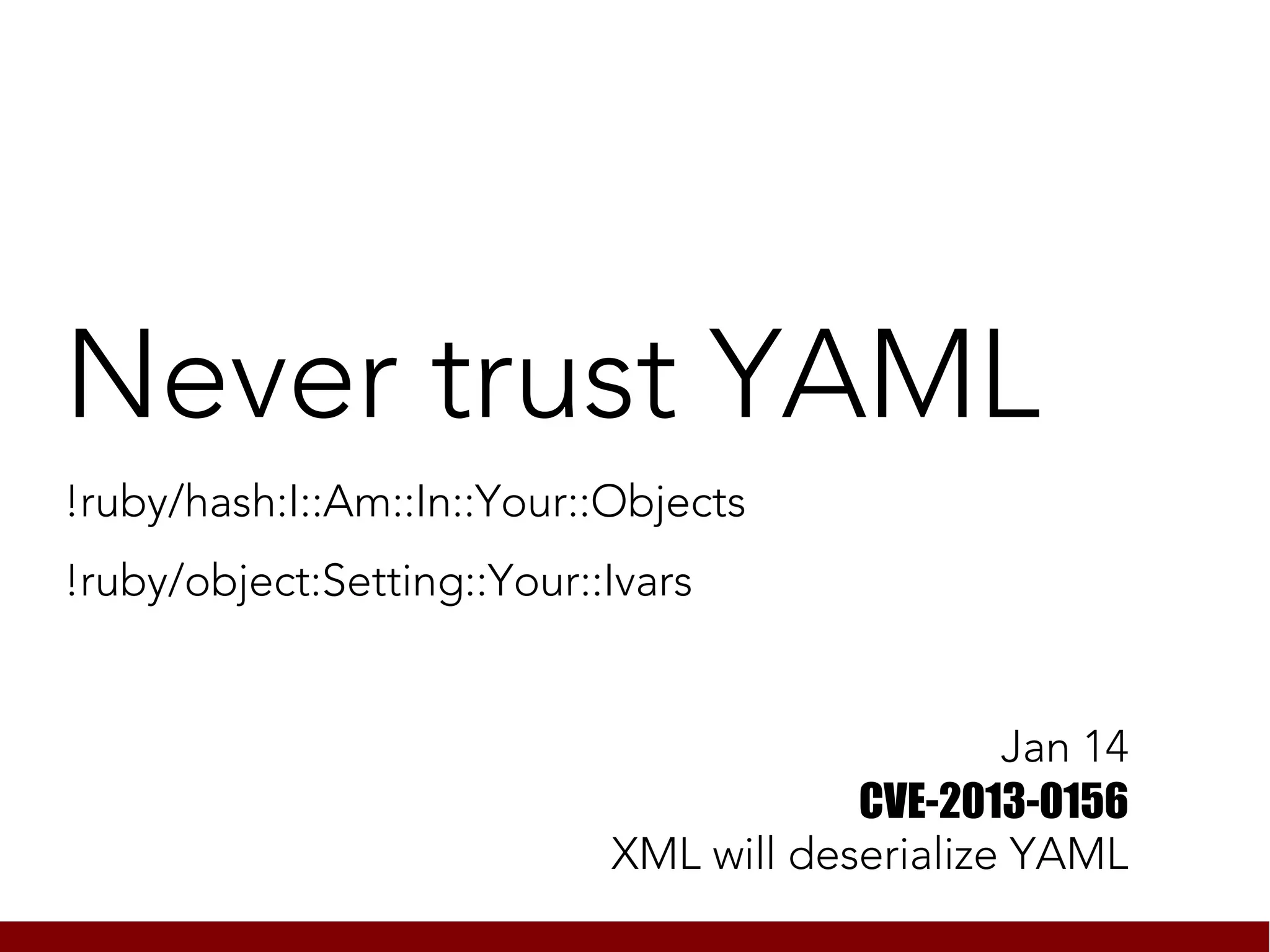 Never trust YAML
!ruby/hash:I::Am::In::Your::Objects
!ruby/object:Setting::Your::Ivars


                                                Jan 14
                                        CVE-2013-0156
                            XML will deserialize YAML
 