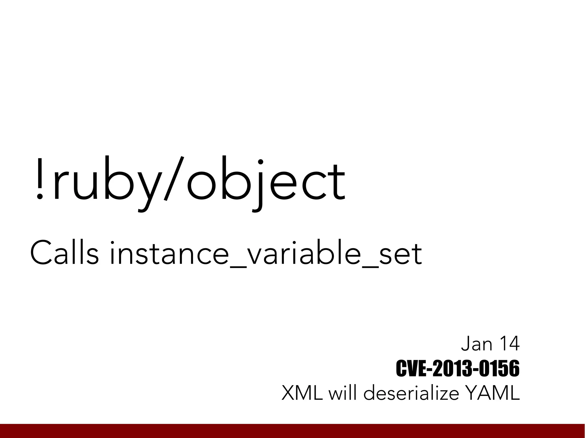 !ruby/object
Calls instance_variable_set

                                     Jan 14
                             CVE-2013-0156
                 XML will deserialize YAML
 