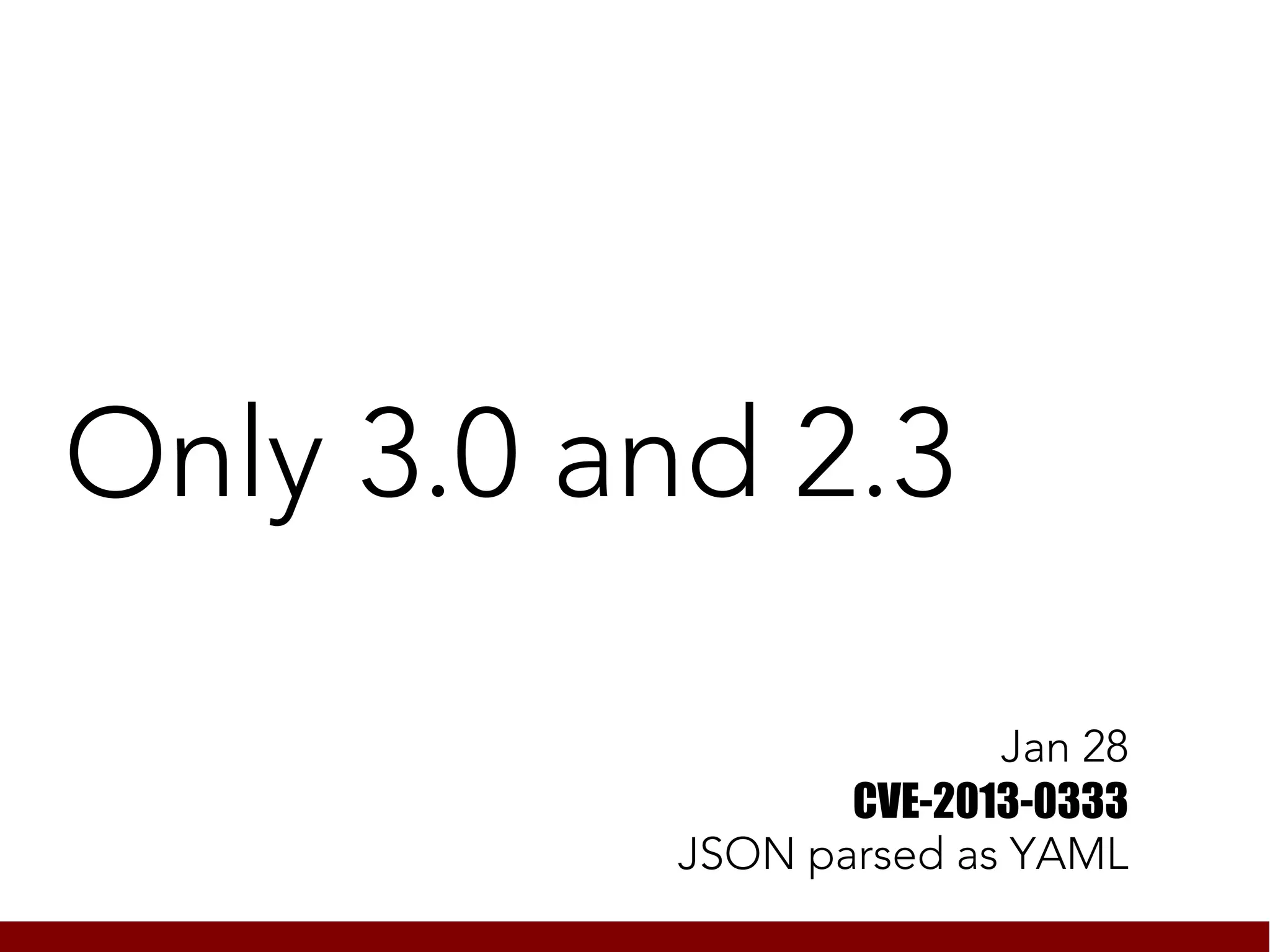 Only 3.0 and 2.3

                         Jan 28
                  CVE-2013-0333
           JSON parsed as YAML
 