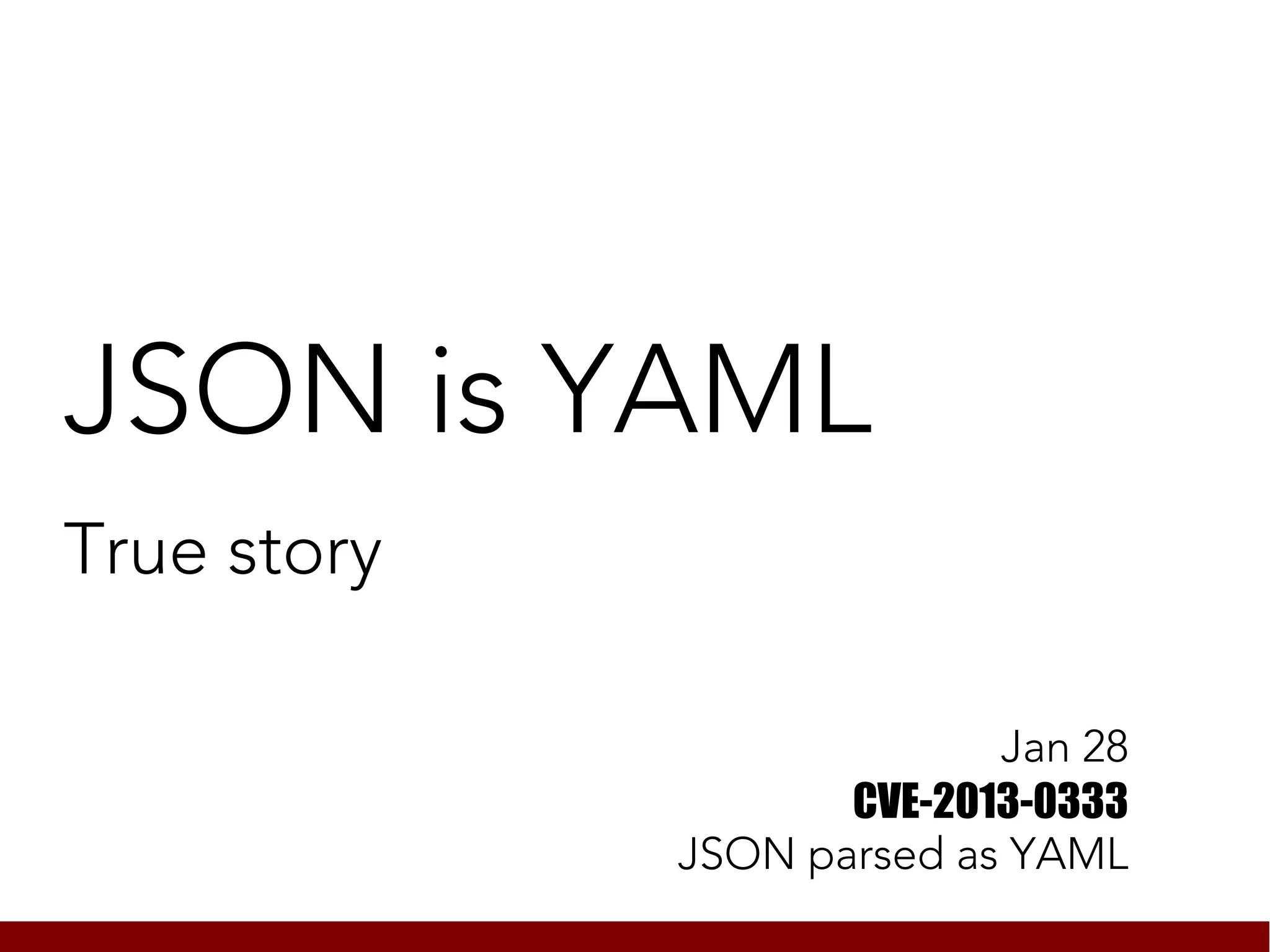 JSON is YAML
True story

                           Jan 28
                    CVE-2013-0333
             JSON parsed as YAML
 