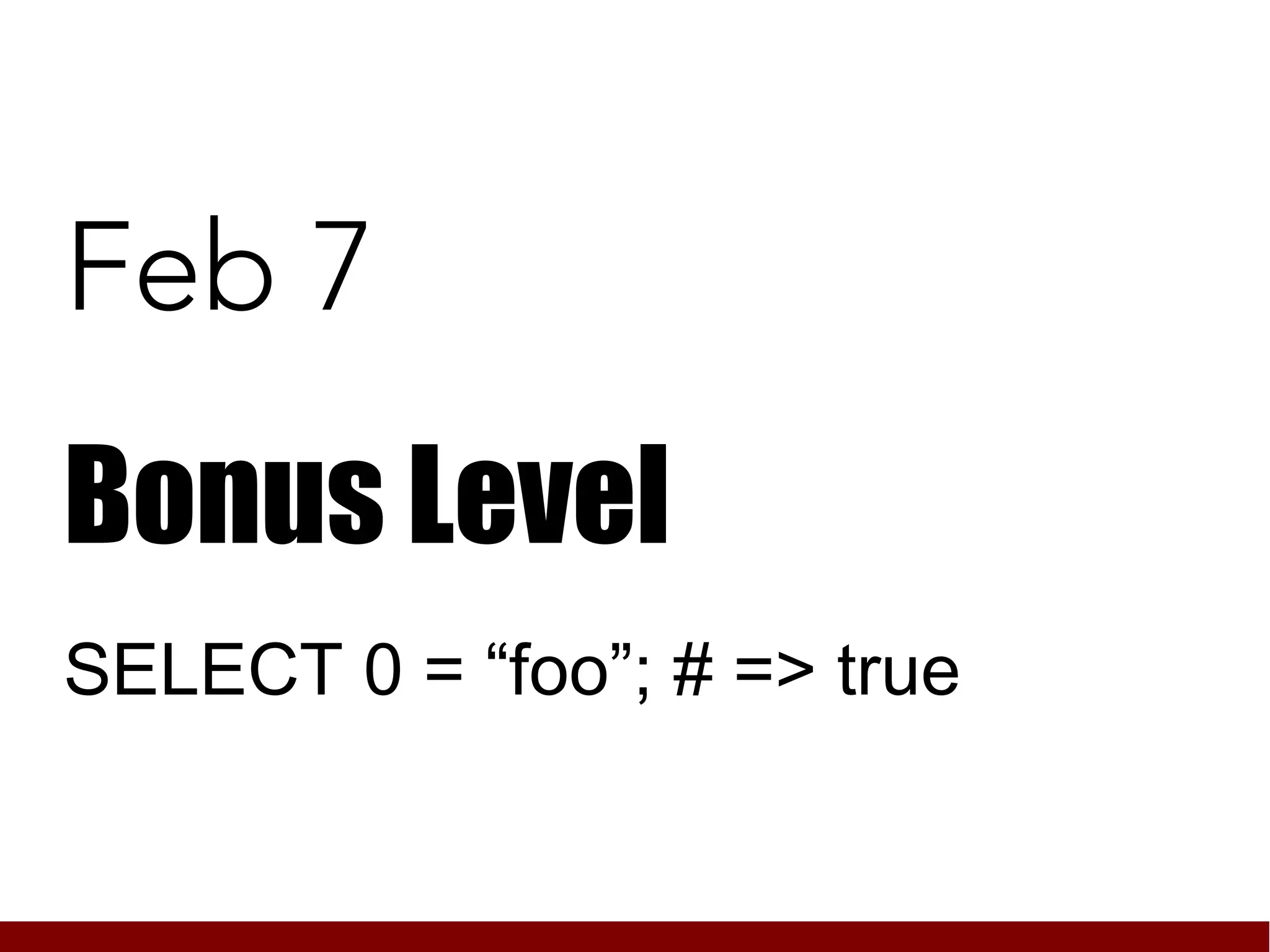 Feb 7
Bonus Level
SELECT 0 = “foo”; # => true
 