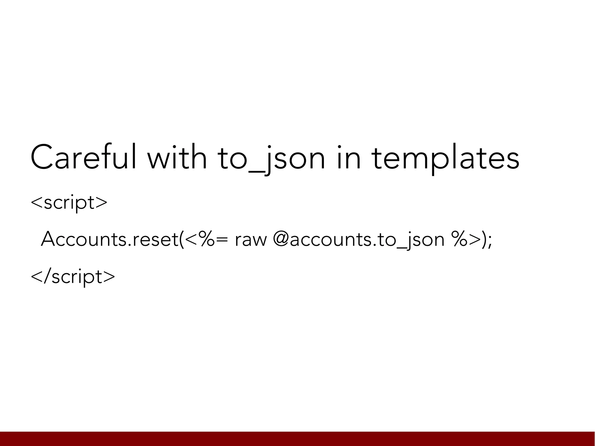 Careful with to_json in templates
<script>
 Accounts.reset(<%= raw @accounts.to_json %>);
</script>
 