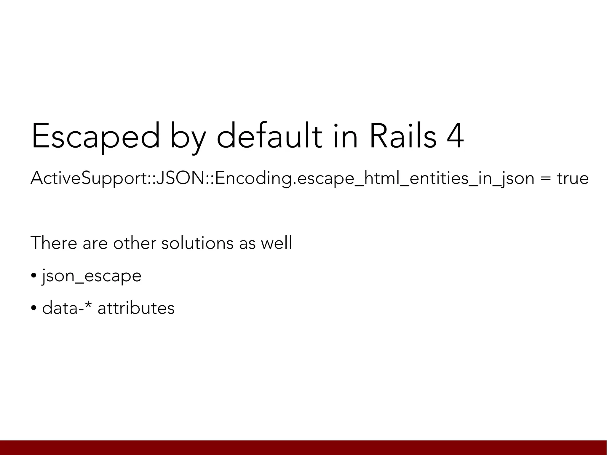Escaped by default in Rails 4
ActiveSupport::JSON::Encoding.escape_html_entities_in_json = true


There are other solutions as well
●   json_escape
●   data-* attributes
 