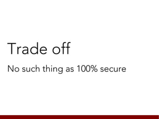 Trade off
No such thing as 100% secure
 
