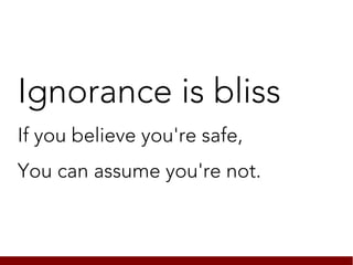 Ignorance is bliss
If you believe you're safe,
You can assume you're not.
 