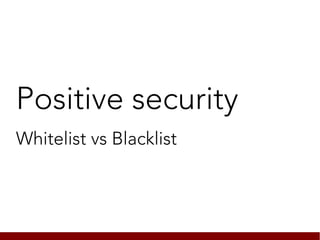 Positive security
Whitelist vs Blacklist
 