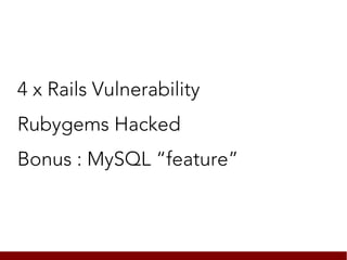 4 x Rails Vulnerability
Rubygems Hacked
Bonus : MySQL “feature”
 