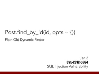 Post.find_by_id(id, opts = {})
Plain Old Dynamic Finder




                                                Jan 2
                                       CVE-2012-5664
                           SQL Injection Vulnerability
 
