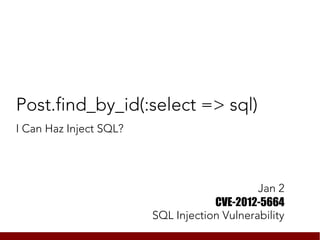 Post.find_by_id(:select => sql)
I Can Haz Inject SQL?




                                             Jan 2
                                    CVE-2012-5664
                        SQL Injection Vulnerability
 