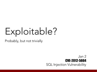 Exploitable?
Probably, but not trivially



                                                   Jan 2
                                          CVE-2012-5664
                              SQL Injection Vulnerability
 