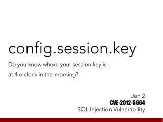 config.session.key
Do you know where your session key is
at 4 o'clock in the morning?


                                                Jan 2
                                       CVE-2012-5664
                           SQL Injection Vulnerability
 