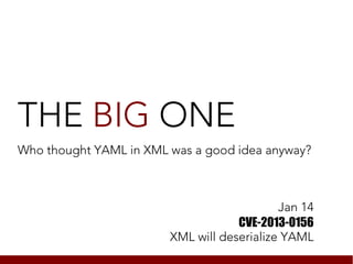 THE BIG ONE
Who thought YAML in XML was a good idea anyway?



                                            Jan 14
                                    CVE-2013-0156
                        XML will deserialize YAML
 