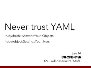 Never trust YAML
!ruby/hash:I::Am::In::Your::Objects
!ruby/object:Setting::Your::Ivars


                                                Jan 14
                                        CVE-2013-0156
                            XML will deserialize YAML
 
