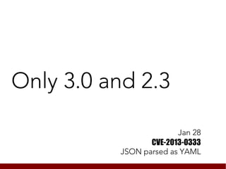 Only 3.0 and 2.3

                         Jan 28
                  CVE-2013-0333
           JSON parsed as YAML
 