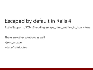 Escaped by default in Rails 4
ActiveSupport::JSON::Encoding.escape_html_entities_in_json = true


There are other solutions as well
●   json_escape
●   data-* attributes
 