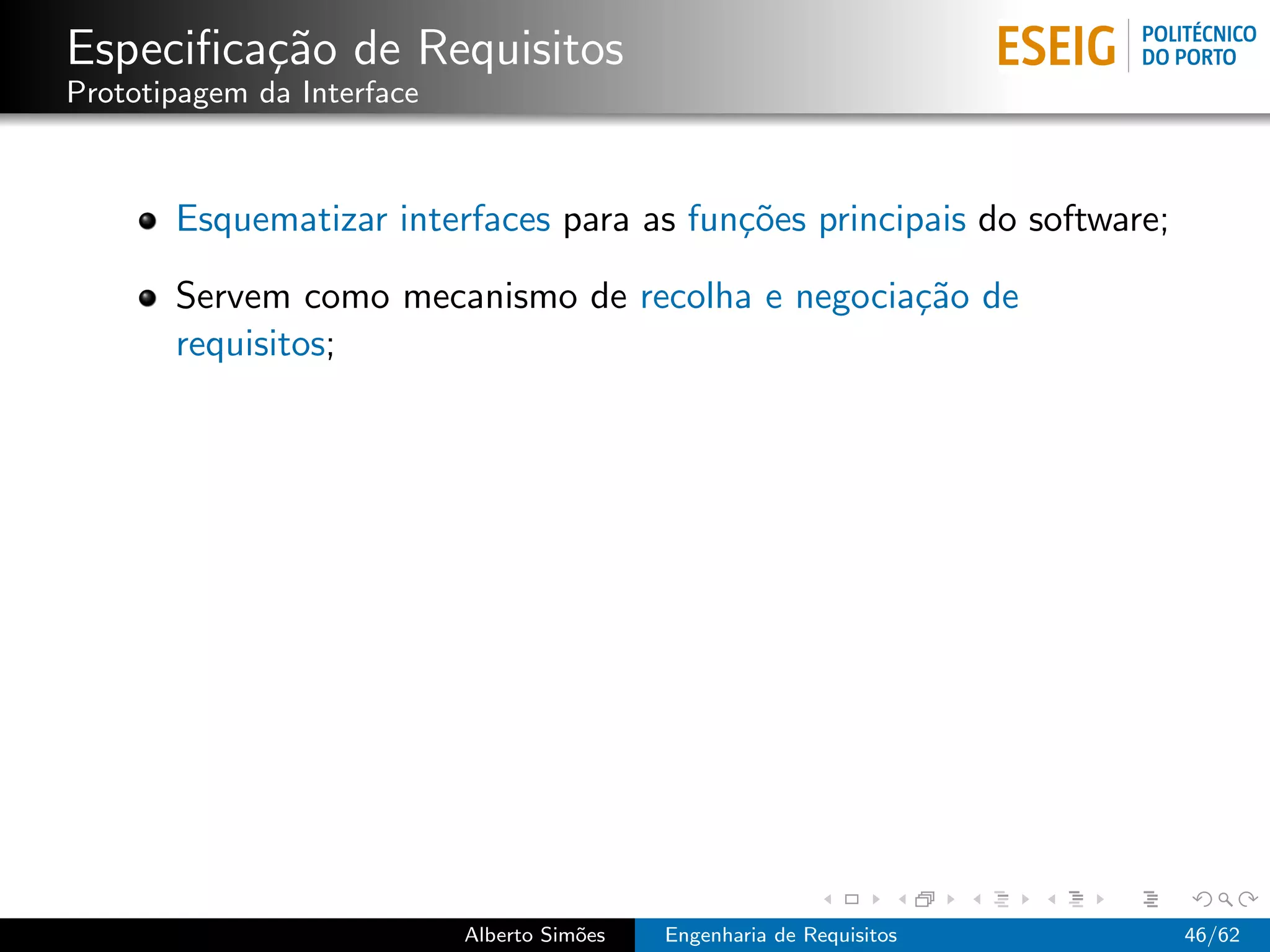 Especiﬁca¸˜o de Requisitos
         ca
Prototipagem da Interface



       Esquematizar interfaces para as fun¸˜es principais do software;
                                          co

       Servem como mecanismo de recolha e negocia¸˜o de
                                                 ca
       requisitos;




                            Alberto Sim˜es
                                       o     Engenharia de Requisitos    46/62
 