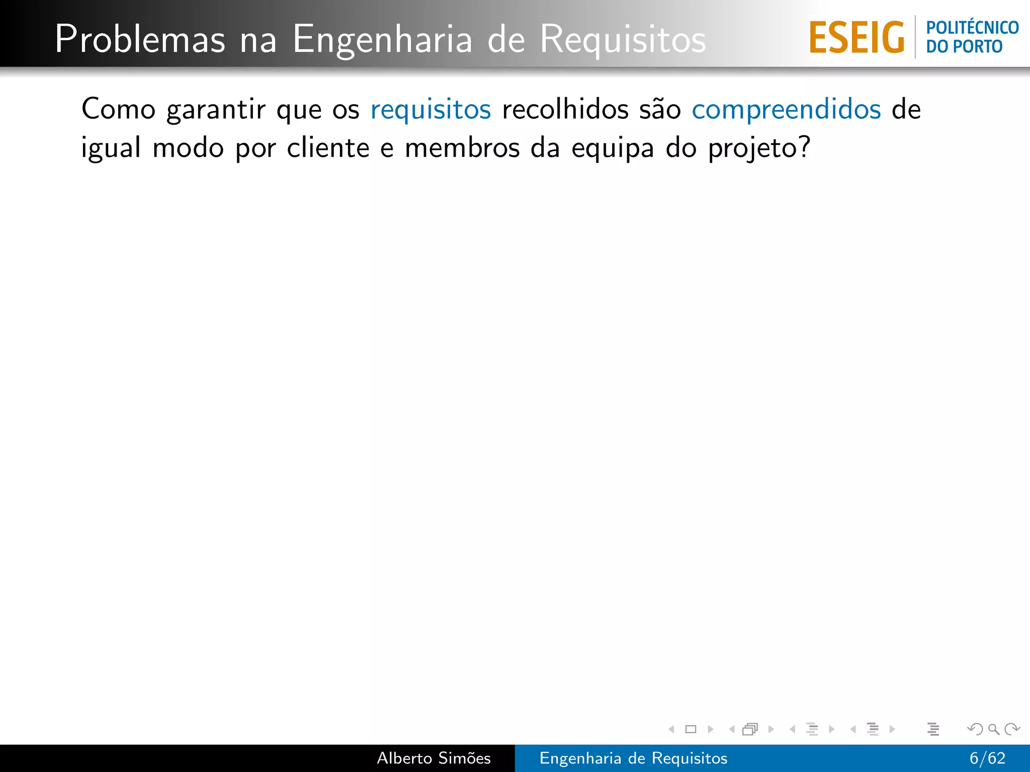Problemas na Engenharia de Requisitos
 Como garantir que os requisitos recolhidos s˜o compreendidos de
                                             a
 igual modo por cliente e membros da equipa do projeto?




                       Alberto Sim˜es
                                  o     Engenharia de Requisitos   6/62
 
