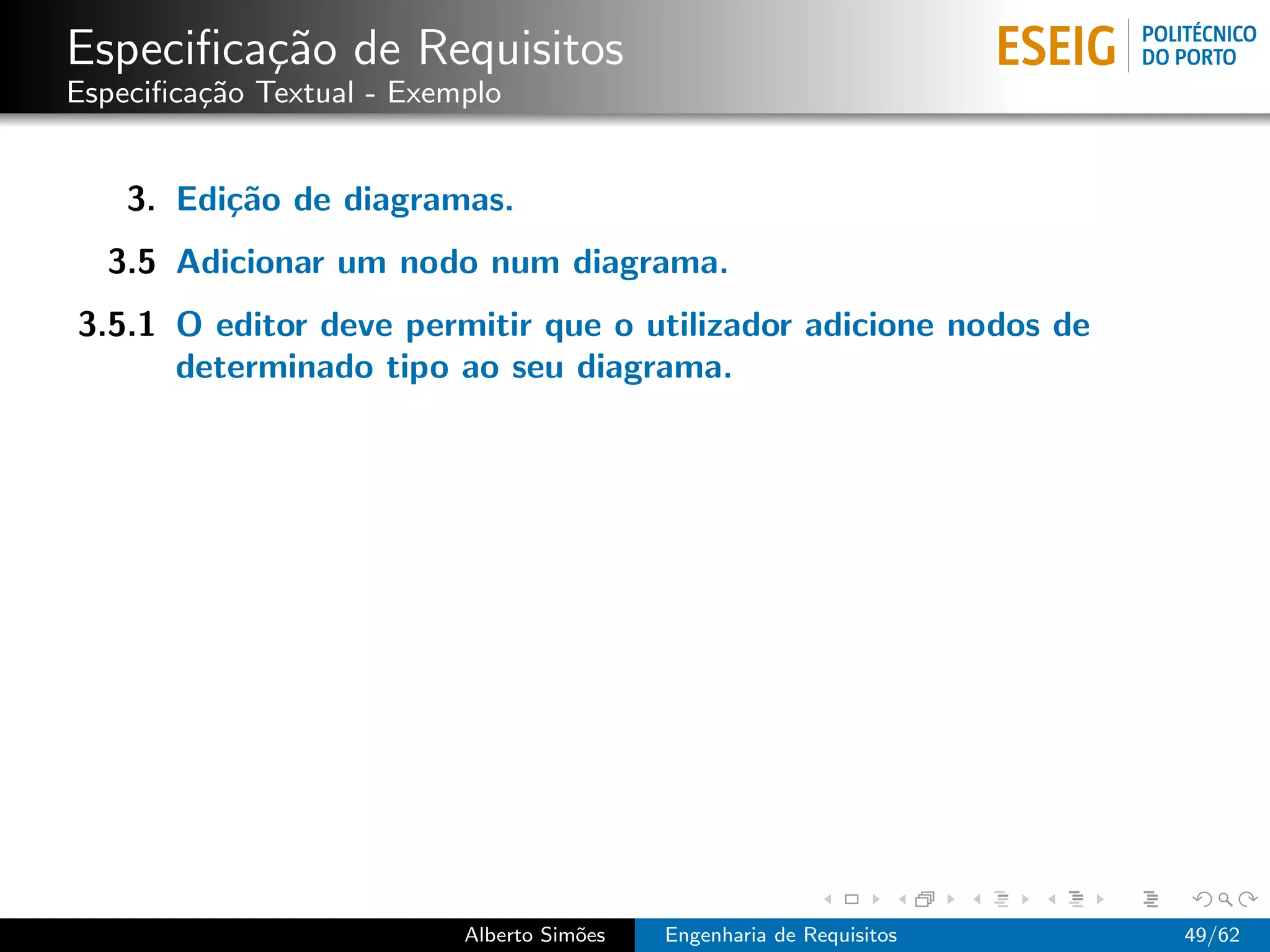 Especiﬁca¸˜o de Requisitos
         ca
Especiﬁca¸˜o Textual - Exemplo
         ca


    3. Edi¸˜o de diagramas.
          ca
  3.5 Adicionar um nodo num diagrama.
3.5.1 O editor deve permitir que o utilizador adicione nodos de
      determinado tipo ao seu diagrama.




                           Alberto Sim˜es
                                      o     Engenharia de Requisitos   49/62
 