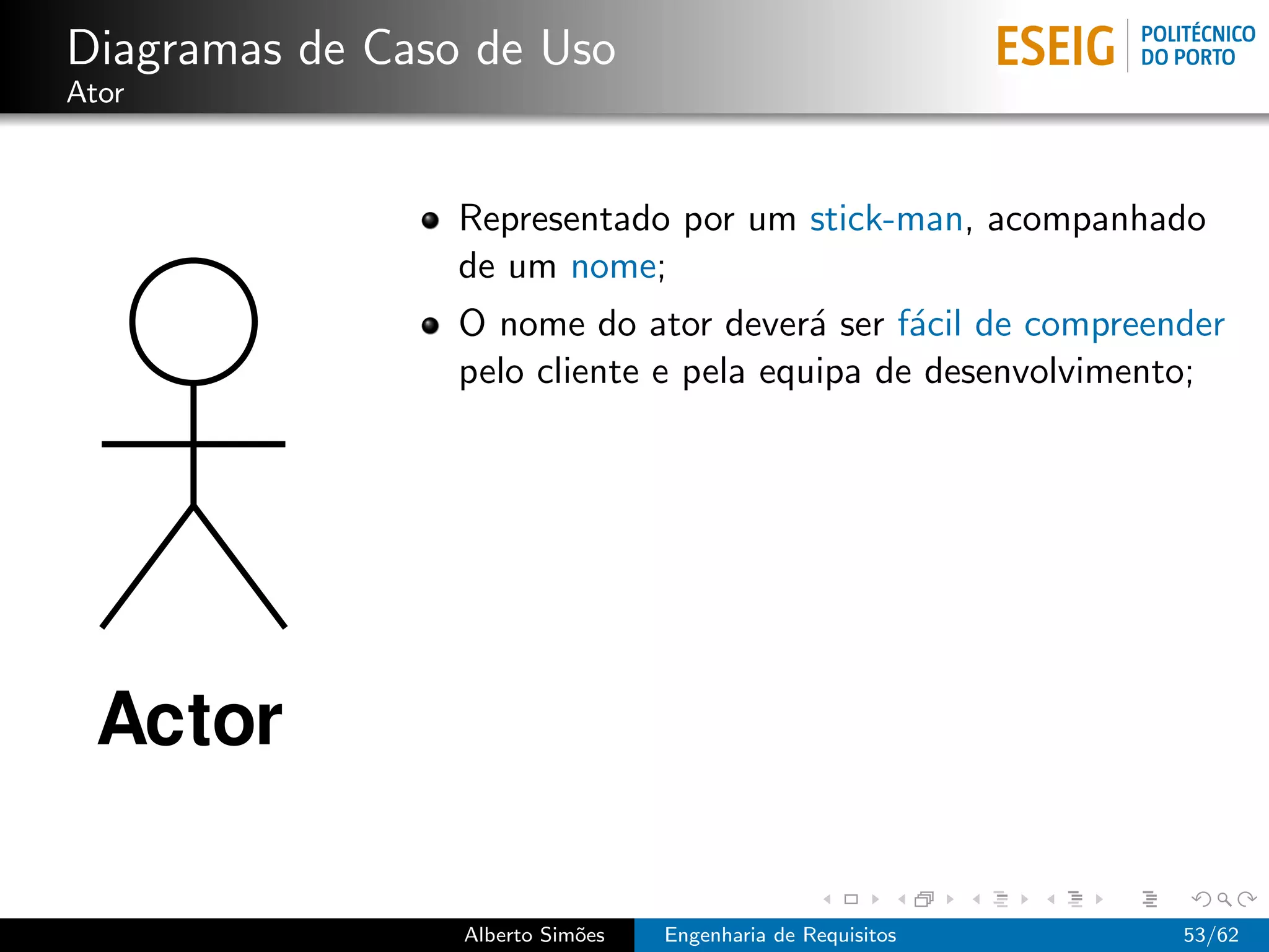 Diagramas de Caso de Uso
Ator



                 Representado por um stick-man, acompanhado
                 de um nome;
                 O nome do ator dever´ ser f´cil de compreender
                                        a     a
                 pelo cliente e pela equipa de desenvolvimento;




                 Alberto Sim˜es
                            o     Engenharia de Requisitos   53/62
 