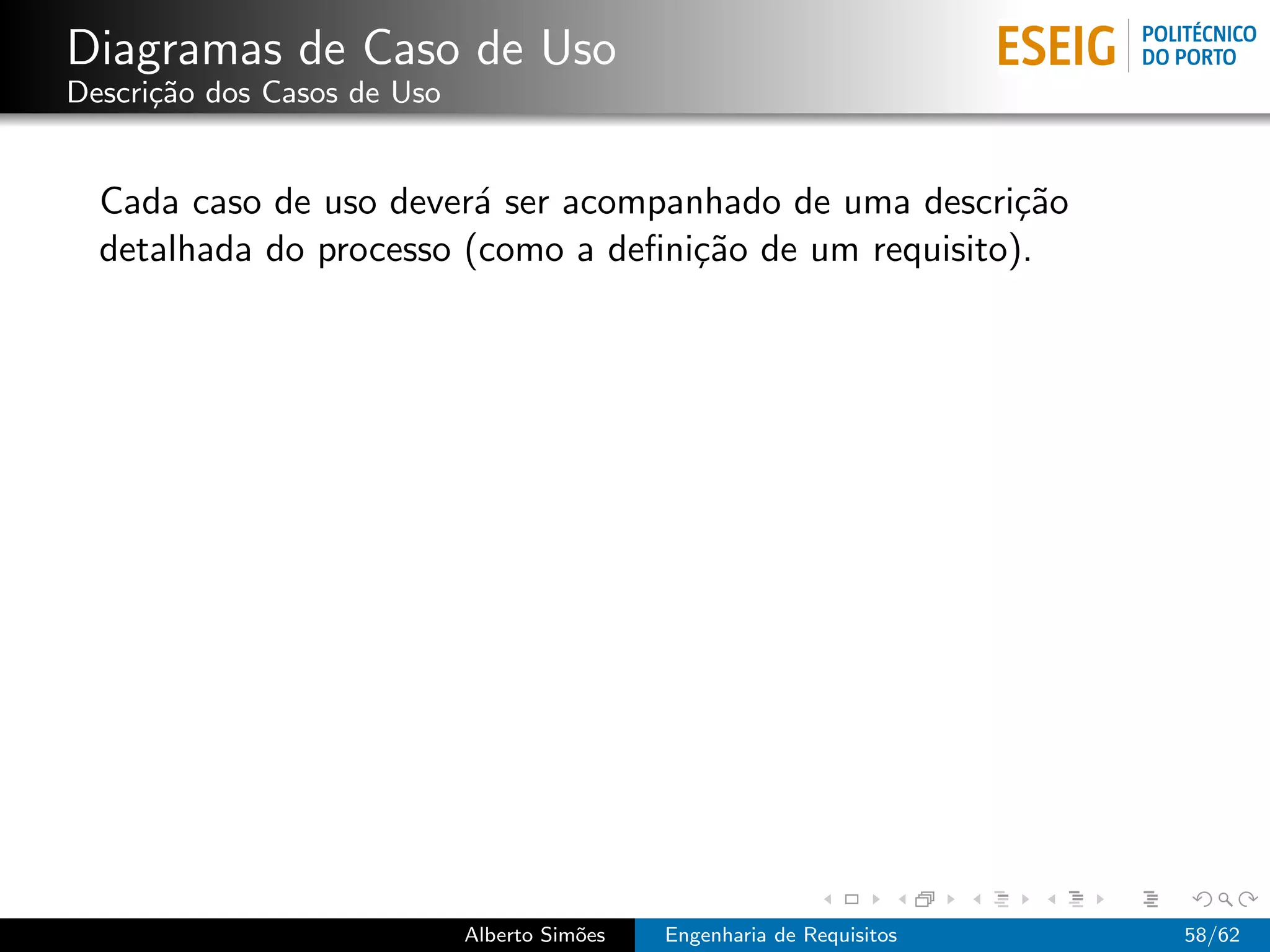 Diagramas de Caso de Uso
Descri¸˜o dos Casos de Uso
      ca


  Cada caso de uso dever´ ser acompanhado de uma descri¸˜o
                         a                              ca
  detalhada do processo (como a deﬁni¸˜o de um requisito).
                                     ca




                             Alberto Sim˜es
                                        o     Engenharia de Requisitos   58/62
 