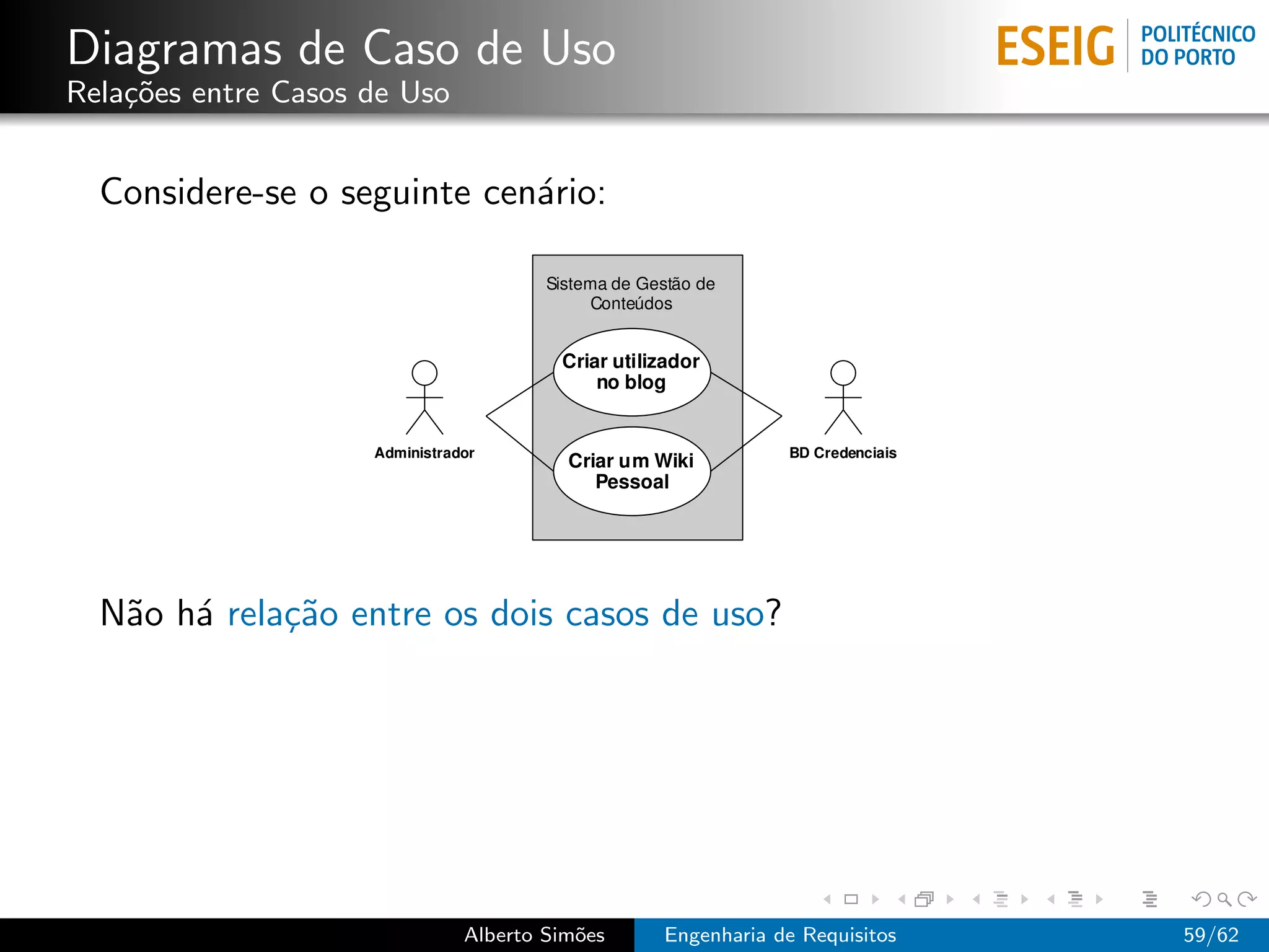 Diagramas de Caso de Uso
Rela¸˜es entre Casos de Uso
    co


  Considere-se o seguinte cen´rio:
                             a




  N˜o h´ rela¸˜o entre os dois casos de uso?
   a a       ca




                              Alberto Sim˜es
                                         o     Engenharia de Requisitos   59/62
 