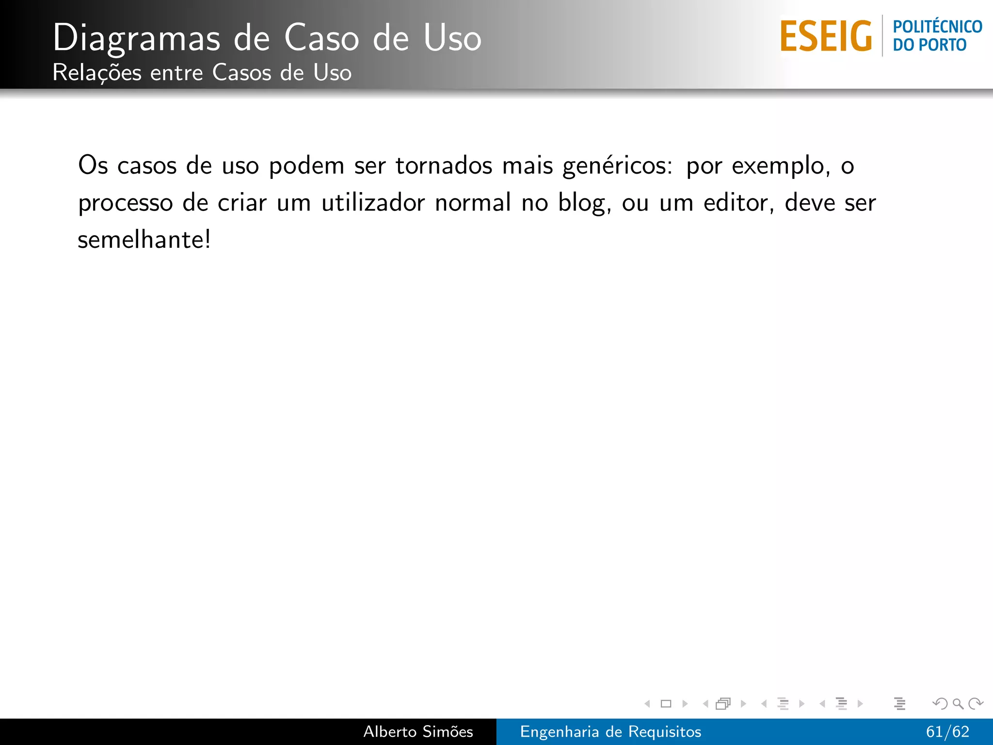 Diagramas de Caso de Uso
Rela¸˜es entre Casos de Uso
    co


  Os casos de uso podem ser tornados mais gen´ricos: por exemplo, o
                                                e
  processo de criar um utilizador normal no blog, ou um editor, deve ser
  semelhante!




                              Alberto Sim˜es
                                         o     Engenharia de Requisitos    61/62
 