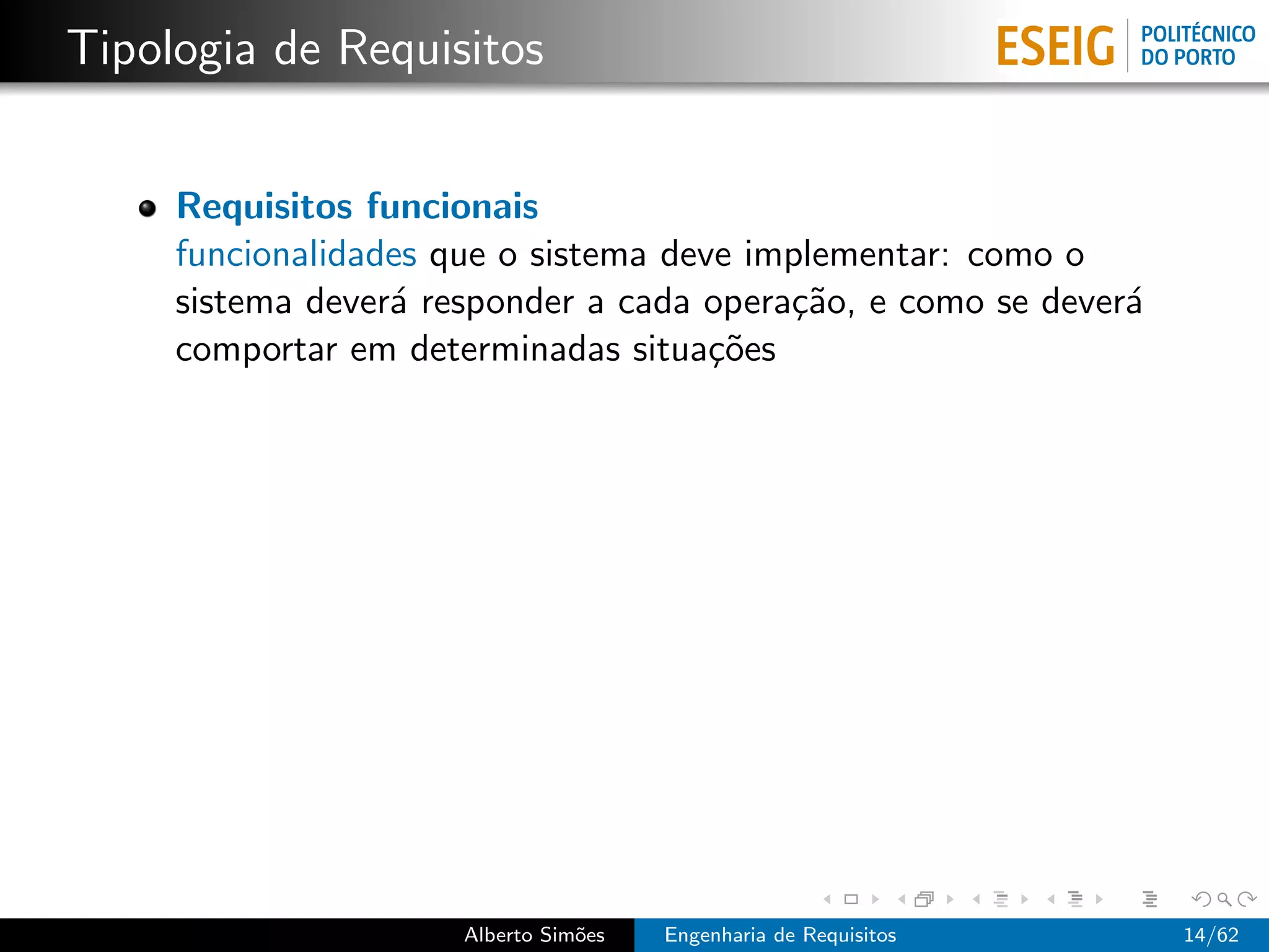 Tipologia de Requisitos


     Requisitos funcionais
     funcionalidades que o sistema deve implementar: como o
     sistema dever´ responder a cada opera¸˜o, e como se dever´
                  a                       ca                  a
     comportar em determinadas situa¸˜es
                                      co




                      Alberto Sim˜es
                                 o     Engenharia de Requisitos   14/62
 