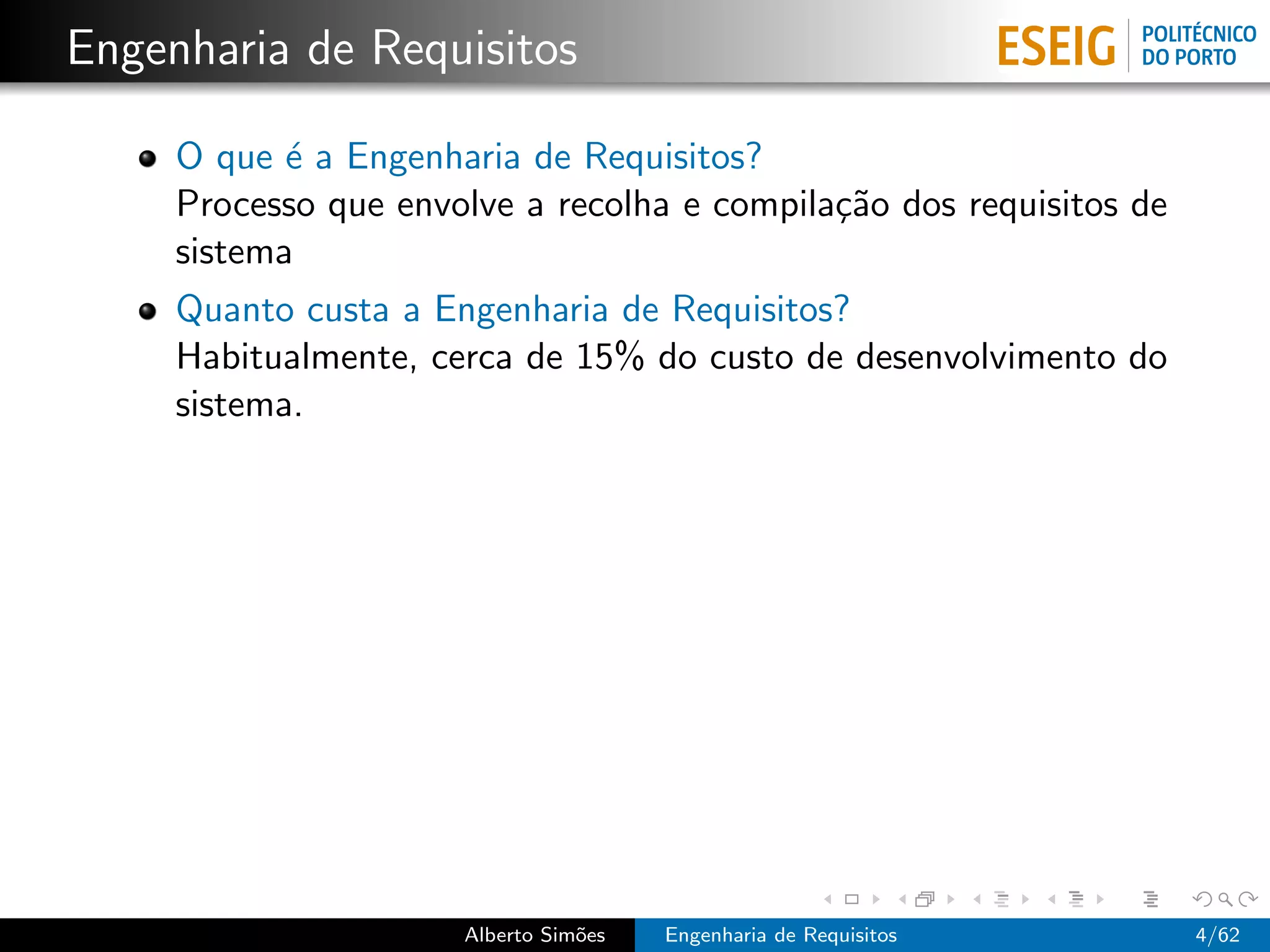 Engenharia de Requisitos

     O que ´ a Engenharia de Requisitos?
            e
     Processo que envolve a recolha e compila¸˜o dos requisitos de
                                             ca
     sistema
     Quanto custa a Engenharia de Requisitos?
     Habitualmente, cerca de 15% do custo de desenvolvimento do
     sistema.




                      Alberto Sim˜es
                                 o     Engenharia de Requisitos      4/62
 