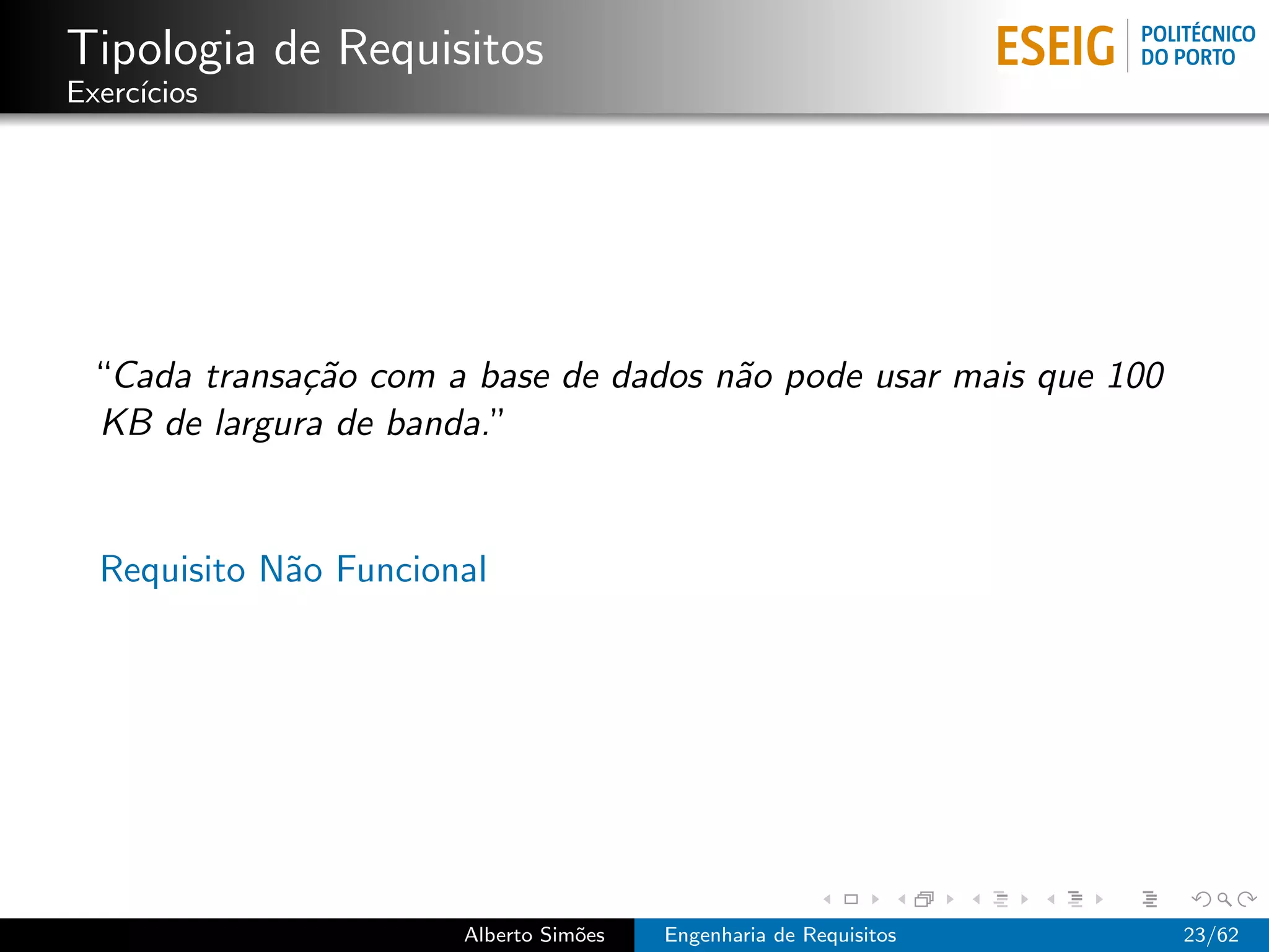 Tipologia de Requisitos
Exerc´
     ıcios




 “Cada transa¸˜o com a base de dados n˜o pode usar mais que 100
             ca                       a
 KB de largura de banda.”


  Requisito N˜o Funcional
             a




                       Alberto Sim˜es
                                  o     Engenharia de Requisitos   23/62
 