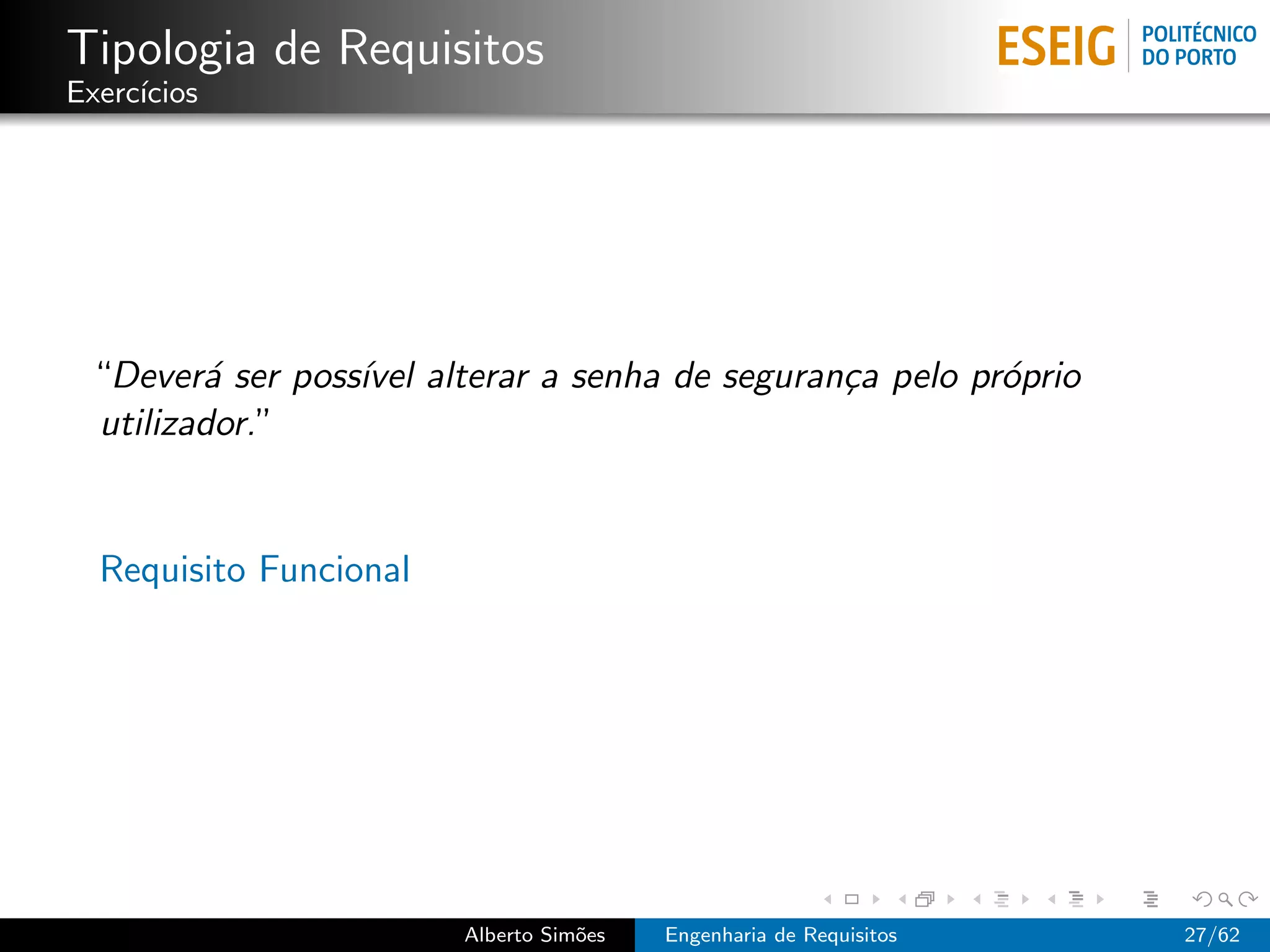 Tipologia de Requisitos
Exerc´
     ıcios




 “Dever´ ser poss´ alterar a senha de seguran¸a pelo pr´prio
        a        ıvel                        c         o
 utilizador.”


  Requisito Funcional




                        Alberto Sim˜es
                                   o     Engenharia de Requisitos   27/62
 