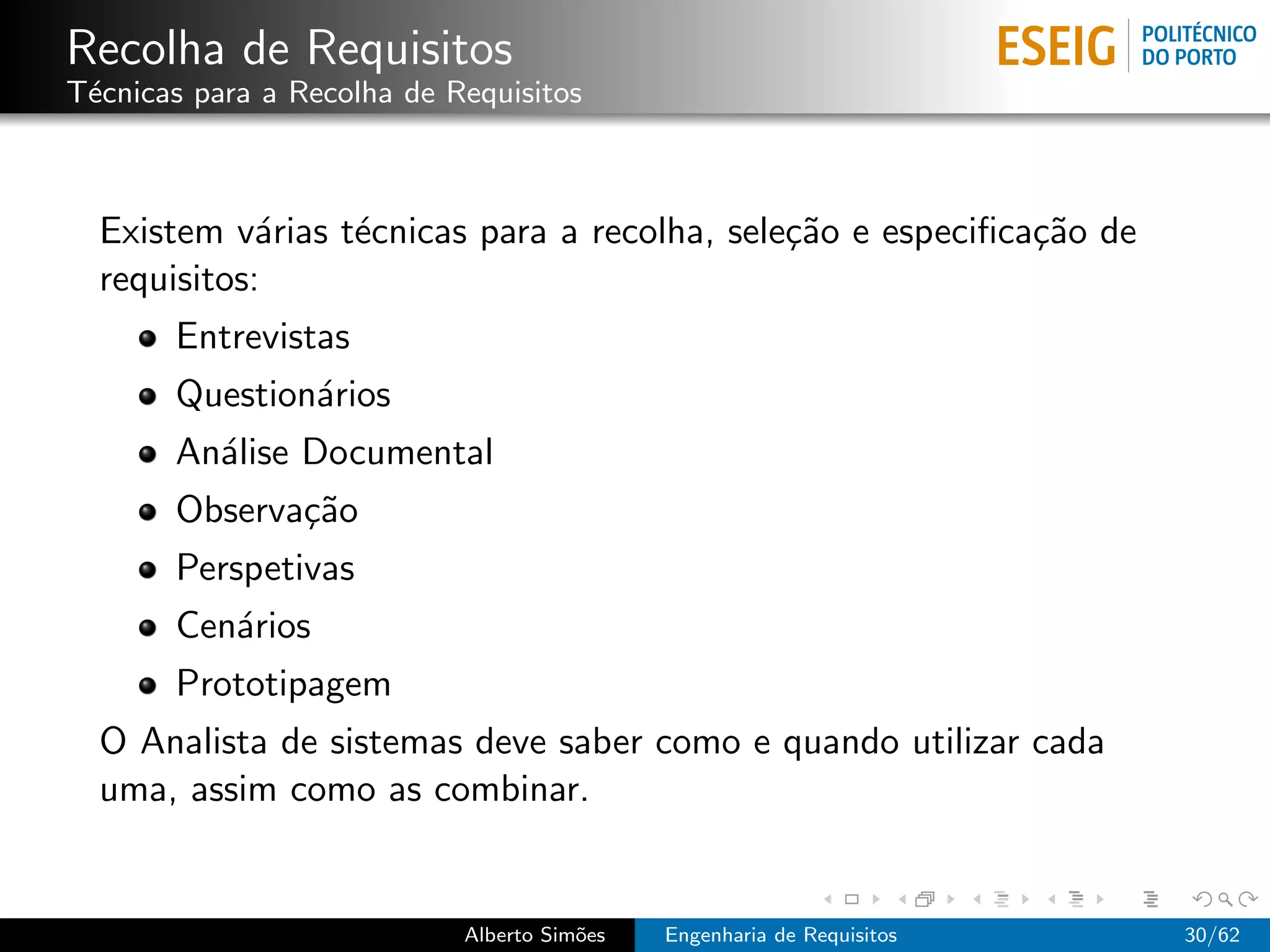 Recolha de Requisitos
T´cnicas para a Recolha de Requisitos
 e



  Existem v´rias t´cnicas para a recolha, sele¸˜o e especiﬁca¸˜o de
             a    e                           ca             ca
  requisitos:
       Entrevistas
       Question´rios
               a
       An´lise Documental
         a
       Observa¸˜o
              ca
       Perspetivas
       Cen´rios
          a
       Prototipagem
  O Analista de sistemas deve saber como e quando utilizar cada
  uma, assim como as combinar.


                            Alberto Sim˜es
                                       o     Engenharia de Requisitos   30/62
 