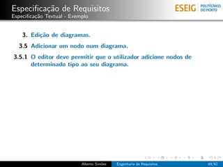 Especiﬁca¸˜o de Requisitos
         ca
Especiﬁca¸˜o Textual - Exemplo
         ca


    3. Edi¸˜o de diagramas.
          ca
  3.5 Adicionar um nodo num diagrama.
3.5.1 O editor deve permitir que o utilizador adicione nodos de
      determinado tipo ao seu diagrama.




                           Alberto Sim˜es
                                      o     Engenharia de Requisitos   49/62
 