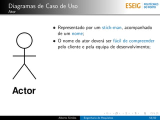 Diagramas de Caso de Uso
Ator



                 Representado por um stick-man, acompanhado
                 de um nome;
                 O nome do ator dever´ ser f´cil de compreender
                                        a     a
                 pelo cliente e pela equipa de desenvolvimento;




                 Alberto Sim˜es
                            o     Engenharia de Requisitos   53/62
 