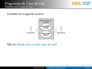 Diagramas de Caso de Uso
Rela¸˜es entre Casos de Uso
    co


  Considere-se o seguinte cen´rio:
                             a




  N˜o h´ rela¸˜o entre os dois casos de uso?
   a a       ca




                              Alberto Sim˜es
                                         o     Engenharia de Requisitos   59/62
 