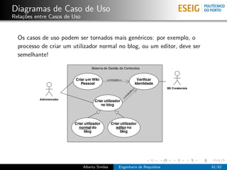 Diagramas de Caso de Uso
Rela¸˜es entre Casos de Uso
    co


  Os casos de uso podem ser tornados mais gen´ricos: por exemplo, o
                                                e
  processo de criar um utilizador normal no blog, ou um editor, deve ser
  semelhante!




                              Alberto Sim˜es
                                         o     Engenharia de Requisitos    61/62
 