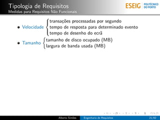 Tipologia de Requisitos
Medidas para Requisitos N˜o Funcionais
                         a
                 
                 transa¸˜es processadas por segundo
                         co
       Velocidade tempo de resposta para determinado evento
                   tempo de desenho do ecr˜
                                          a
                 

                 tamanho de disco ocupado (MB)
       Tamanho
                 largura de banda usada (MB)




                           Alberto Sim˜es
                                      o     Engenharia de Requisitos   21/62
 