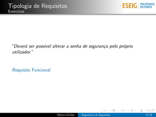 Tipologia de Requisitos
Exerc´
     ıcios




 “Dever´ ser poss´ alterar a senha de seguran¸a pelo pr´prio
        a        ıvel                        c         o
 utilizador.”


  Requisito Funcional




                        Alberto Sim˜es
                                   o     Engenharia de Requisitos   27/62
 
