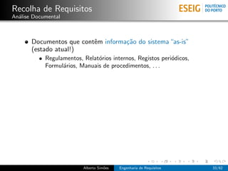 Recolha de Requisitos
An´lise Documental
  a



       Documentos que contˆm informa¸˜o do sistema “as-is”
                          e         ca
       (estado atual!)
            Regulamentos, Relat´rios internos, Registos peri´dicos,
                               o                            o
            Formul´rios, Manuais de procedimentos, . . .
                  a




                          Alberto Sim˜es
                                     o     Engenharia de Requisitos   33/62
 