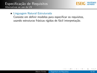 Especiﬁca¸˜o de Requisitos
         ca
Alternativas ao uso da LN

       Linguagem Natural Estruturada
       Consiste em deﬁnir modelos para especiﬁcar os requisitos,
       usando estruturas fr´sicas r´
                           a       ıgidas de f´cil interpreta¸˜o.
                                              a              ca




                            Alberto Sim˜es
                                       o     Engenharia de Requisitos   42/62
 