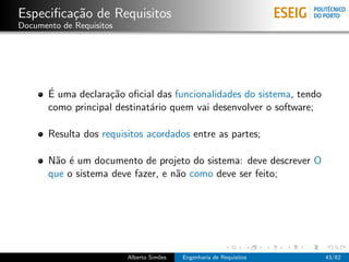 Especiﬁca¸˜o de Requisitos
         ca
Documento de Requisitos




       ´
       E uma declara¸˜o oﬁcial das funcionalidades do sistema, tendo
                    ca
       como principal destinat´rio quem vai desenvolver o software;
                              a

       Resulta dos requisitos acordados entre as partes;

       N˜o ´ um documento de projeto do sistema: deve descrever O
        a e
       que o sistema deve fazer, e n˜o como deve ser feito;
                                    a




                          Alberto Sim˜es
                                     o     Engenharia de Requisitos    43/62
 