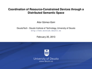 Coordination of Resource-Constrained Devices through a
              Distributed Semantic Space


                                   ´
                            Aitor Gomez-Goiri

      DeustoTech - Deusto Institute of Technology, University of Deusto
                    http://www.morelab.deusto.es


                            February 20, 2013
 