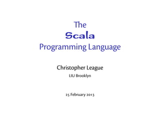 e
       Scala
Programming Language

    Christopher League
        LIU Brooklyn



        February 
 