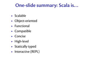 One-slide summary: Scala is...
Scalable
Object-oriented
Functional
Compatible
Concise
High-level
Statically typed
Interact...